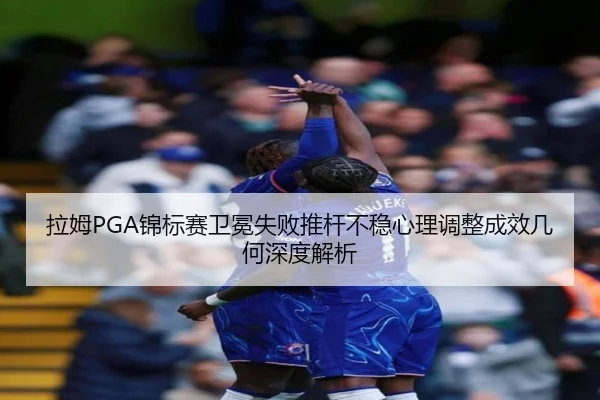 拉姆PGA锦标赛卫冕失败推杆不稳心理调整成效几何深度解析
