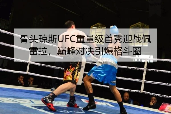 骨头琼斯UFC重量级首秀迎战佩雷拉，巅峰对决引爆格斗圈