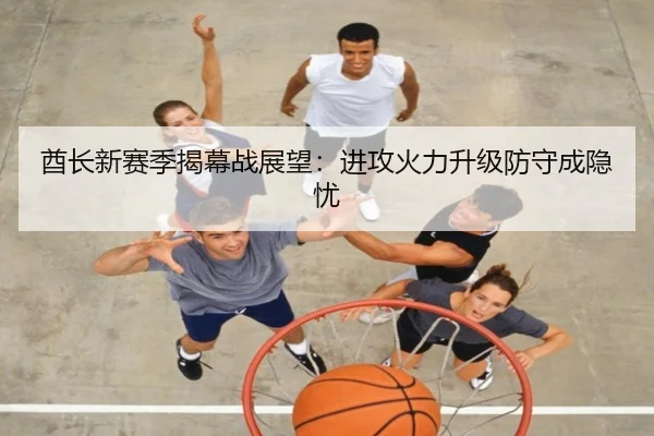 酋长新赛季揭幕战展望：进攻火力升级防守成隐忧